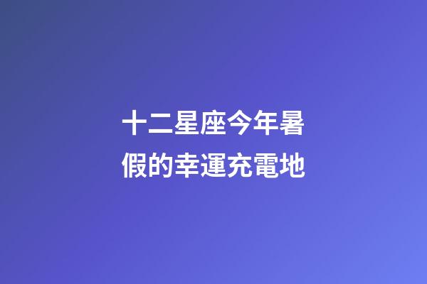 十二星座今年暑假的幸運充電地-第1張-星座運勢-玄機派