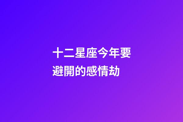 十二星座今年要避開的感情劫-第1張-星座運勢-玄機派