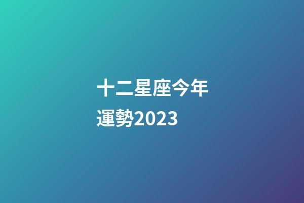 十二星座今年運勢2023-第1張-星座運勢-玄機派