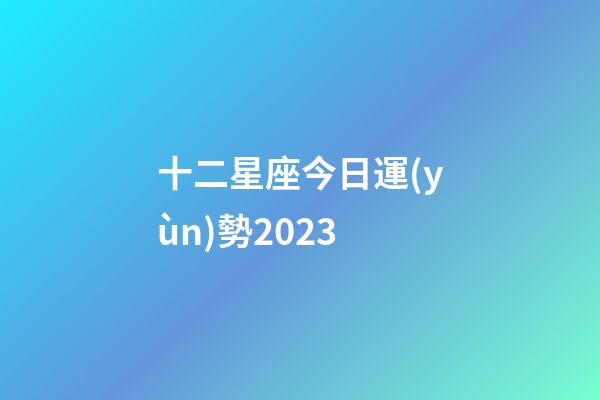十二星座今日運(yùn)勢2023-第1張-星座運(yùn)勢-玄機(jī)派