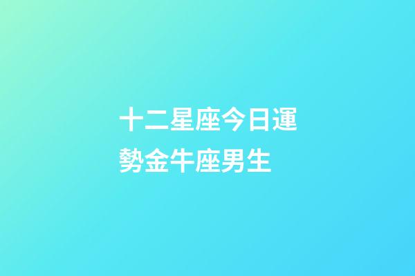 十二星座今日運勢金牛座男生-第1張-星座運勢-玄機派