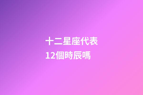 十二星座代表12個時辰嗎-第1張-星座運勢-玄機派