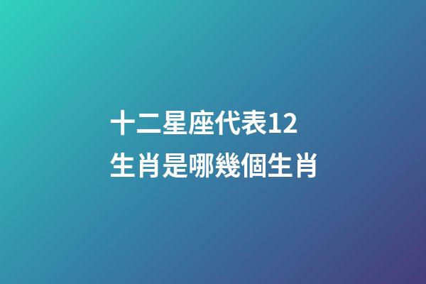 十二星座代表12生肖是哪幾個生肖-第1張-星座運勢-玄機(jī)派