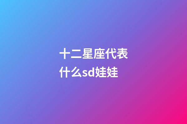 十二星座代表什么sd娃娃-第1張-星座運勢-玄機派