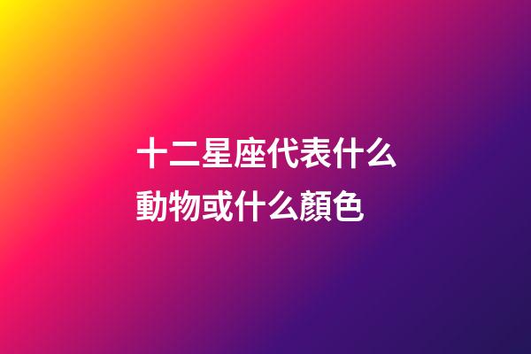 十二星座代表什么動物或什么顏色-第1張-星座運勢-玄機派