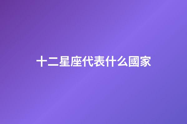 十二星座代表什么國家-第1張-星座運勢-玄機派