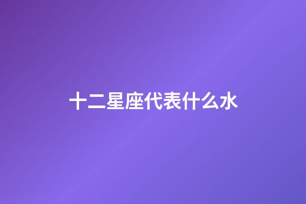 十二星座代表什么水-第1張-星座運勢-玄機派