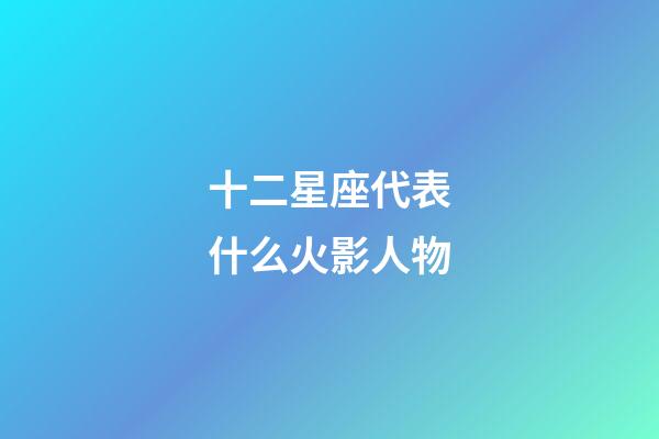 十二星座代表什么火影人物-第1張-星座運(yùn)勢(shì)-玄機(jī)派