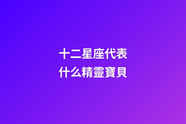 十二星座代表什么精靈寶貝-第1張-星座運勢-玄機派