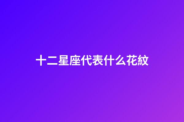十二星座代表什么花紋-第1張-星座運勢-玄機派