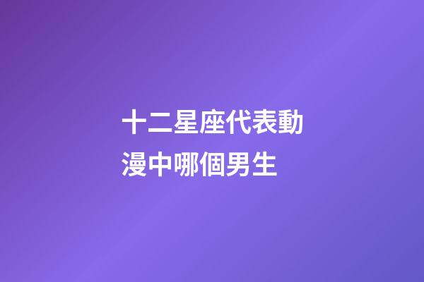十二星座代表動漫中哪個男生-第1張-星座運勢-玄機派