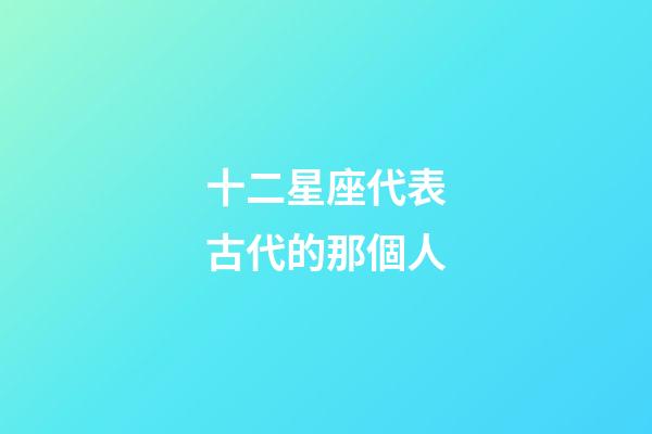 十二星座代表古代的那個人-第1張-星座運勢-玄機派