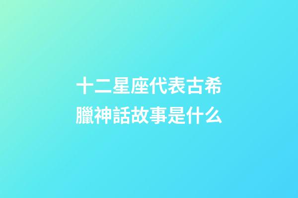 十二星座代表古希臘神話故事是什么-第1張-星座運勢-玄機派