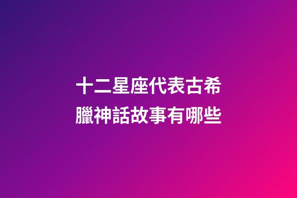 十二星座代表古希臘神話故事有哪些-第1張-星座運勢-玄機派