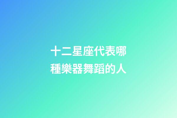 十二星座代表哪種樂器舞蹈的人-第1張-星座運勢-玄機派