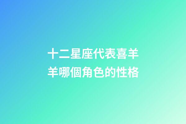 十二星座代表喜羊羊哪個角色的性格-第1張-星座運勢-玄機派