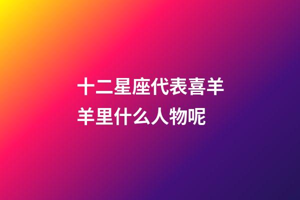 十二星座代表喜羊羊里什么人物呢-第1張-星座運勢-玄機派