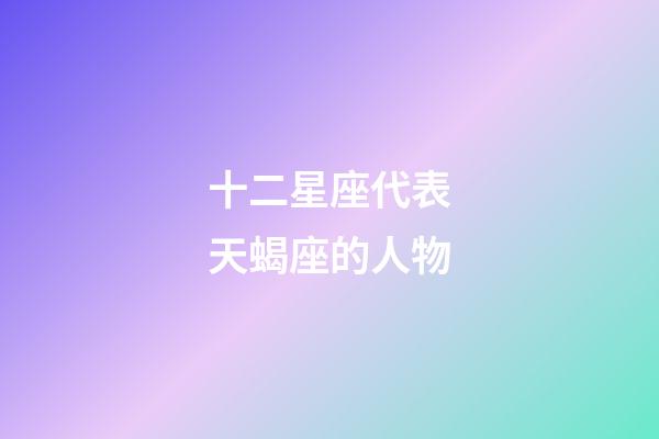 十二星座代表天蝎座的人物-第1張-星座運(yùn)勢(shì)-玄機(jī)派