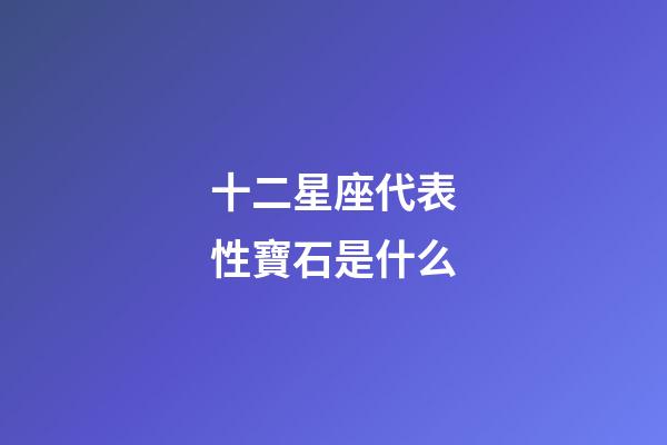 十二星座代表性寶石是什么-第1張-星座運勢-玄機派