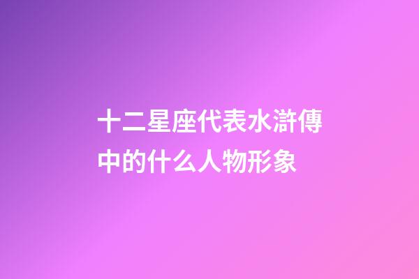 十二星座代表水滸傳中的什么人物形象-第1張-星座運勢-玄機派