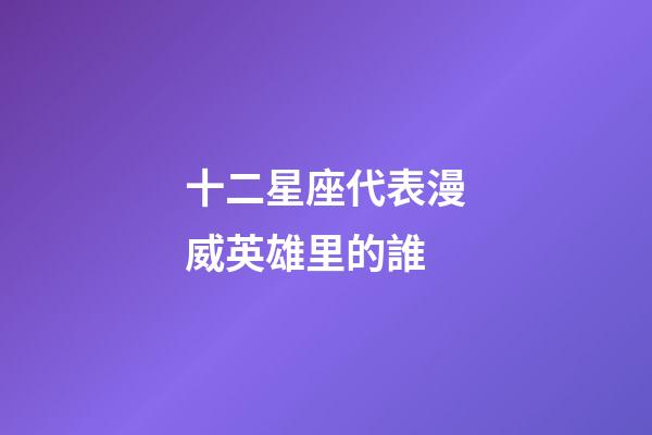 十二星座代表漫威英雄里的誰-第1張-星座運勢-玄機派