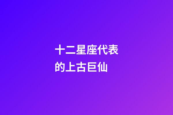 十二星座代表的上古巨仙-第1張-星座運勢-玄機派