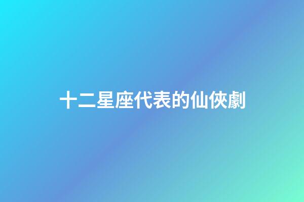 十二星座代表的仙俠劇-第1張-星座運勢-玄機派