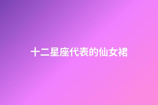 十二星座代表的仙女裙-第1張-星座運勢-玄機派