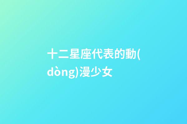 十二星座代表的動(dòng)漫少女-第1張-星座運(yùn)勢(shì)-玄機(jī)派