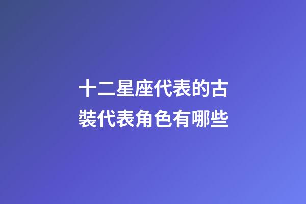 十二星座代表的古裝代表角色有哪些-第1張-星座運勢-玄機派