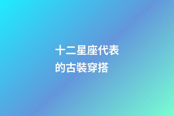 十二星座代表的古裝穿搭-第1張-星座運(yùn)勢(shì)-玄機(jī)派