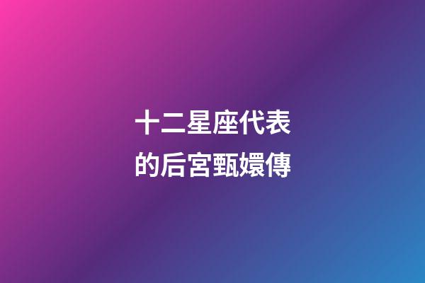 十二星座代表的后宮甄嬛傳-第1張-星座運勢-玄機派