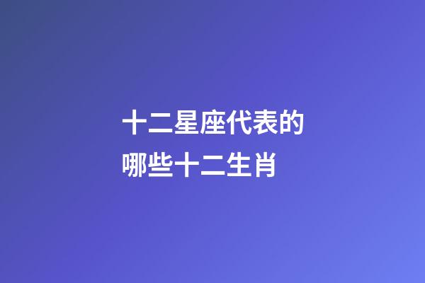 十二星座代表的哪些十二生肖-第1張-星座運勢-玄機派