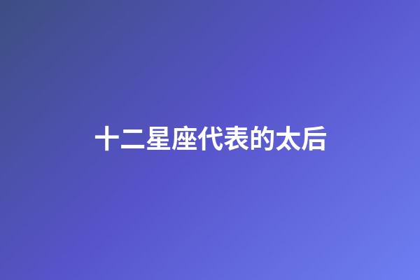 十二星座代表的太后-第1張-星座運(yùn)勢-玄機(jī)派