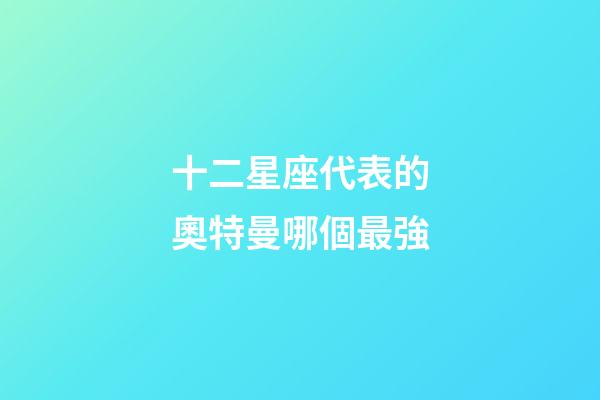 十二星座代表的奧特曼哪個最強-第1張-星座運勢-玄機派