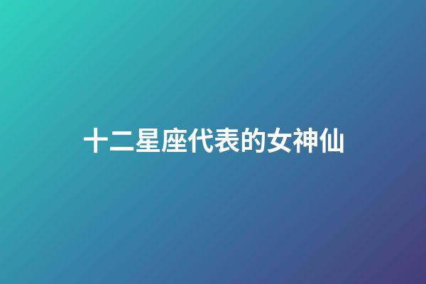 十二星座代表的女神仙-第1張-星座運(yùn)勢(shì)-玄機(jī)派
