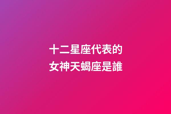 十二星座代表的女神天蝎座是誰-第1張-星座運(yùn)勢-玄機(jī)派