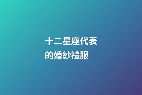 十二星座代表的婚紗禮服-第1張-星座運(yùn)勢(shì)-玄機(jī)派
