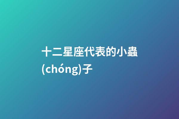 十二星座代表的小蟲(chóng)子