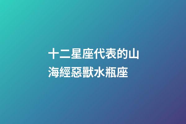 十二星座代表的山海經惡獸水瓶座-第1張-星座運勢-玄機派