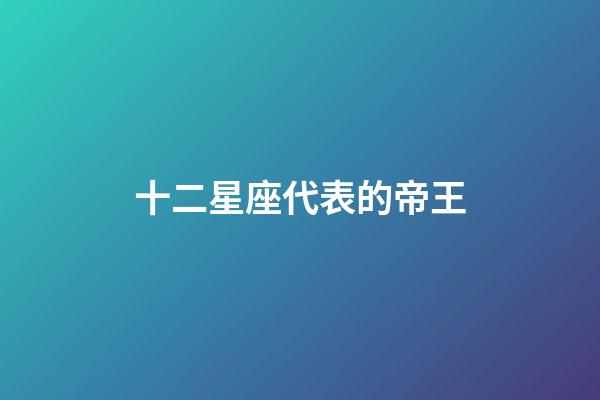 十二星座代表的帝王-第1張-星座運勢-玄機派