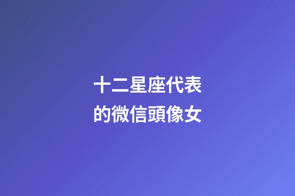 十二星座代表的微信頭像女
