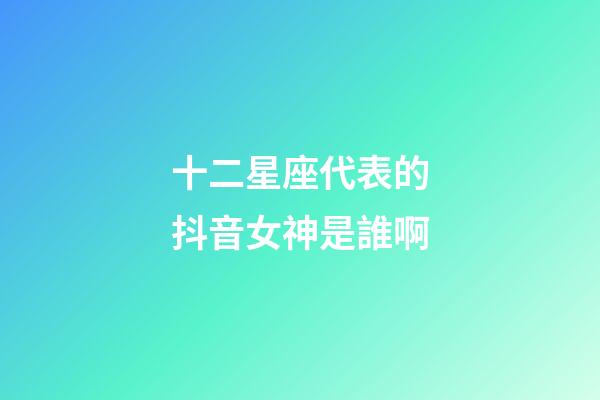 十二星座代表的抖音女神是誰啊-第1張-星座運勢-玄機派