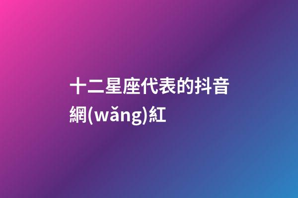 十二星座代表的抖音網(wǎng)紅-第1張-星座運(yùn)勢-玄機(jī)派