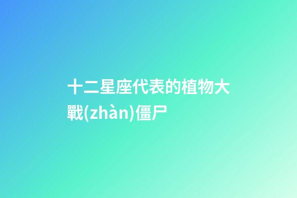 十二星座代表的植物大戰(zhàn)僵尸-第1張-星座運勢-玄機派