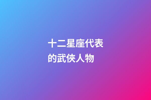 十二星座代表的武俠人物-第1張-星座運(yùn)勢(shì)-玄機(jī)派