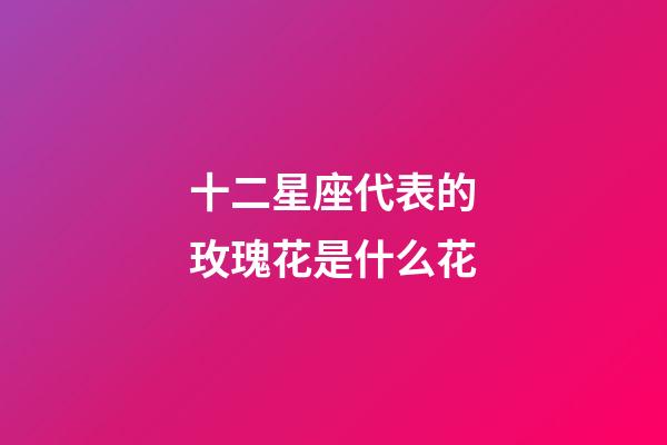 十二星座代表的玫瑰花是什么花-第1張-星座運(yùn)勢(shì)-玄機(jī)派