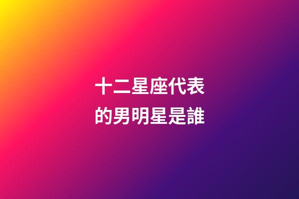 十二星座代表的男明星是誰-第1張-星座運勢-玄機派