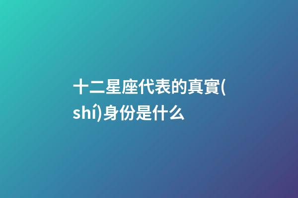 十二星座代表的真實(shí)身份是什么-第1張-星座運(yùn)勢(shì)-玄機(jī)派