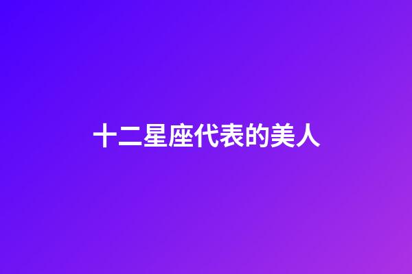 十二星座代表的美人-第1張-星座運勢-玄機派